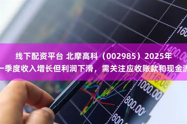 线下配资平台 北摩高科（002985）2025年一季度收入增长但利润下滑，需关注应收账款和现金流