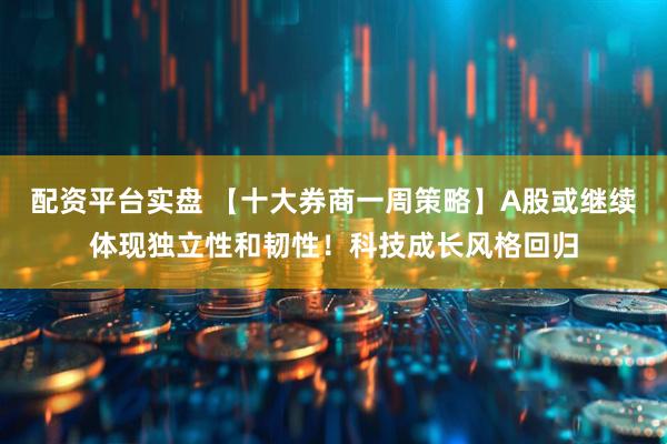 配资平台实盘 【十大券商一周策略】A股或继续体现独立性和韧性！科技成长风格回归