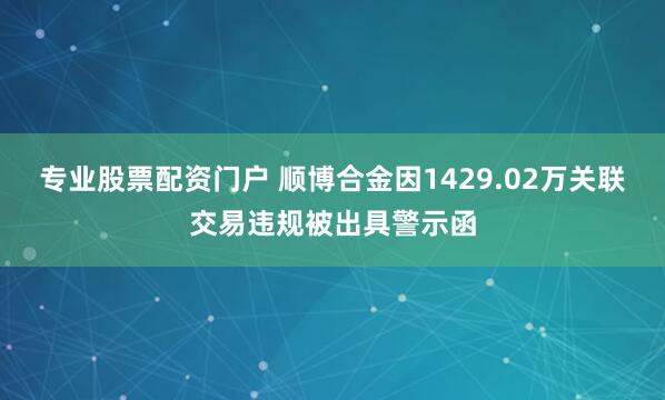 专业股票配资门户 顺博合金因1429.02万关联交易违规被出具警示函