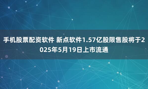 手机股票配资软件 新点软件1.57亿股限售股将于2025年5月19日上市流通