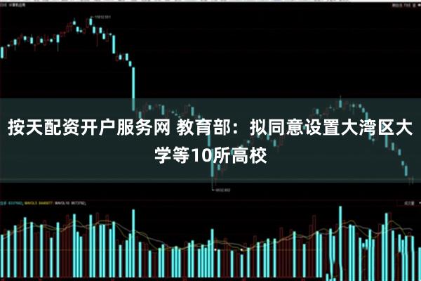 按天配资开户服务网 教育部：拟同意设置大湾区大学等10所高校