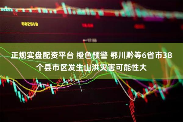 正规实盘配资平台 橙色预警 鄂川黔等6省市38个县市区发生山洪灾害可能性大