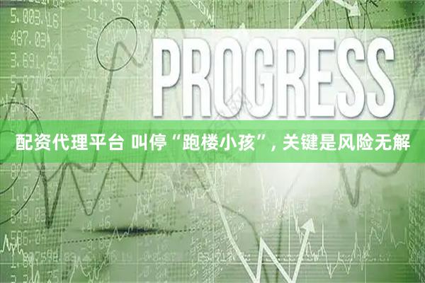 配资代理平台 叫停“跑楼小孩”, 关键是风险无解