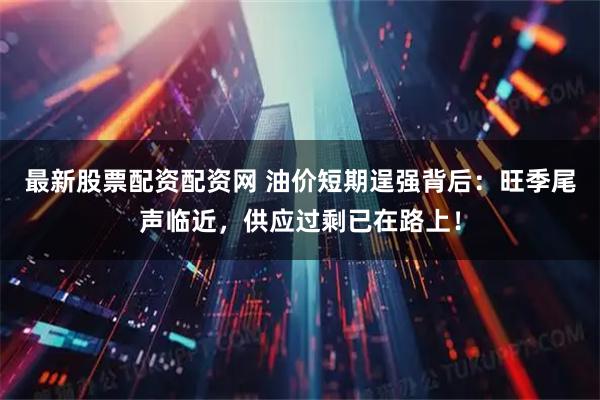 最新股票配资配资网 油价短期逞强背后：旺季尾声临近，供应过剩已在路上！