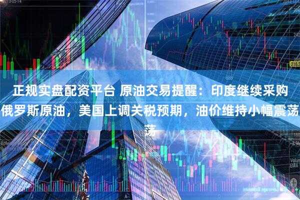 正规实盘配资平台 原油交易提醒：印度继续采购俄罗斯原油，美国上调关税预期，油价维持小幅震荡