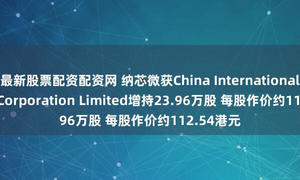 最新股票配资配资网 纳芯微获China International Capital Corporation Limited增持23.96万股 每股作价约112.54港元
