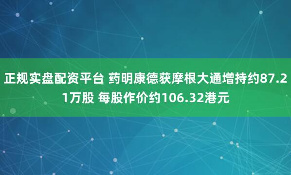 正规实盘配资平台 药明康德获摩根大通增持约87.21万股 每股作价约106.32港元