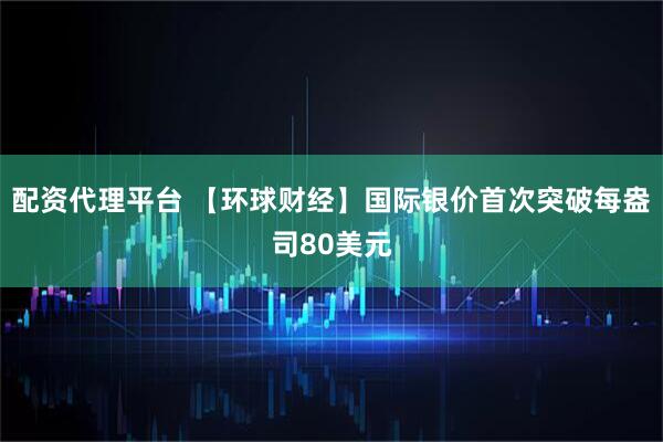 配资代理平台 【环球财经】国际银价首次突破每盎司80美元